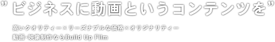 ”ビジネスに動画というコンテンツを”高いクオリティー×リーズナブルな価格×オリジナリティー動画･映像制作ならBuild Up Film